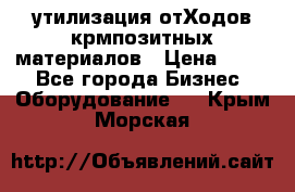 утилизация отХодов крмпозитных материалов › Цена ­ 100 - Все города Бизнес » Оборудование   . Крым,Морская